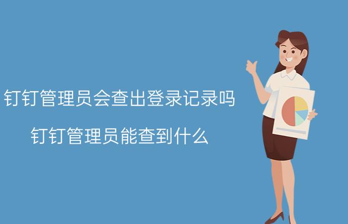 钉钉管理员会查出登录记录吗 钉钉管理员能查到什么？